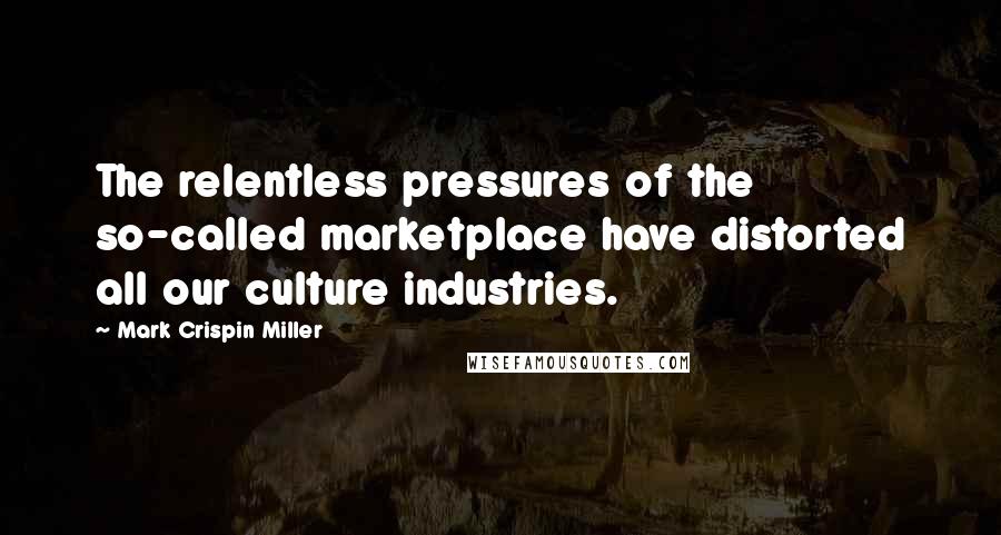 Mark Crispin Miller Quotes: The relentless pressures of the so-called marketplace have distorted all our culture industries.