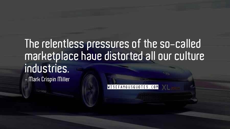 Mark Crispin Miller Quotes: The relentless pressures of the so-called marketplace have distorted all our culture industries.