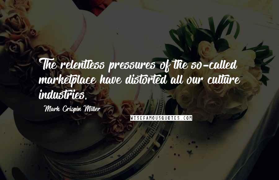 Mark Crispin Miller Quotes: The relentless pressures of the so-called marketplace have distorted all our culture industries.