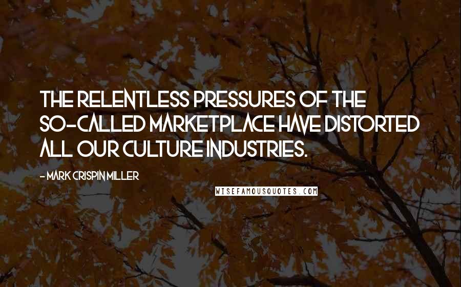 Mark Crispin Miller Quotes: The relentless pressures of the so-called marketplace have distorted all our culture industries.