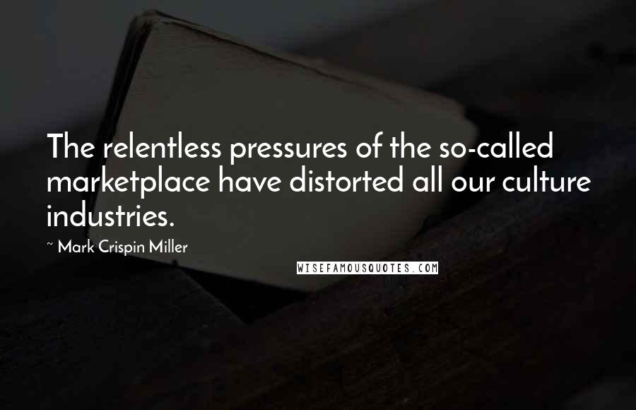 Mark Crispin Miller Quotes: The relentless pressures of the so-called marketplace have distorted all our culture industries.