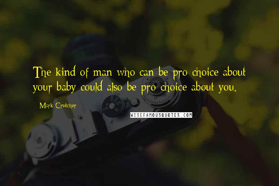 Mark Crutcher Quotes: The kind of man who can be pro-choice about your baby could also be pro-choice about you.