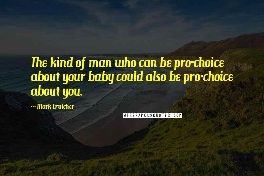 Mark Crutcher Quotes: The kind of man who can be pro-choice about your baby could also be pro-choice about you.