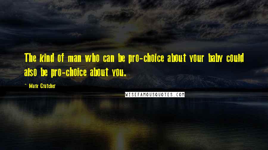 Mark Crutcher Quotes: The kind of man who can be pro-choice about your baby could also be pro-choice about you.