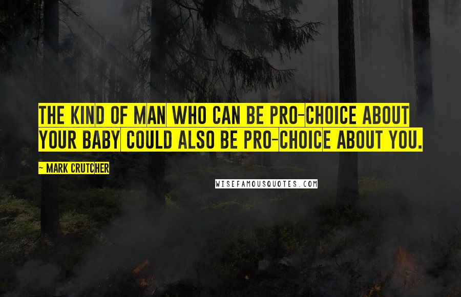 Mark Crutcher Quotes: The kind of man who can be pro-choice about your baby could also be pro-choice about you.