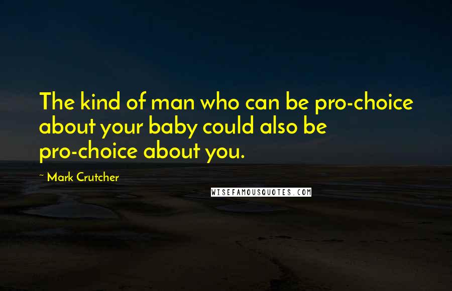 Mark Crutcher Quotes: The kind of man who can be pro-choice about your baby could also be pro-choice about you.