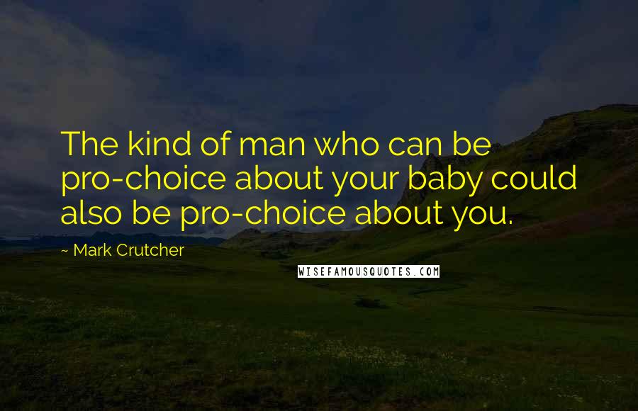 Mark Crutcher Quotes: The kind of man who can be pro-choice about your baby could also be pro-choice about you.