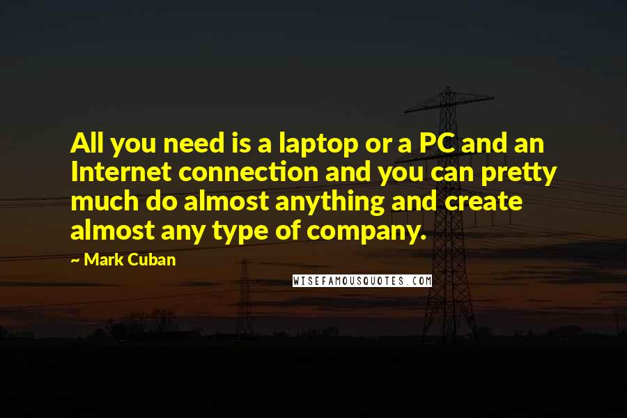 Mark Cuban Quotes: All you need is a laptop or a PC and an Internet connection and you can pretty much do almost anything and create almost any type of company.