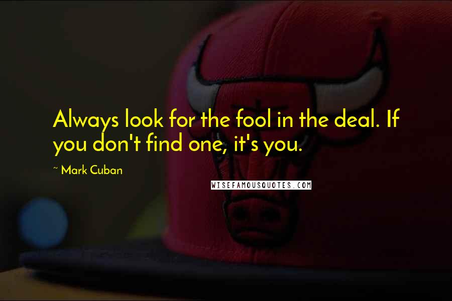 Mark Cuban Quotes: Always look for the fool in the deal. If you don't find one, it's you.