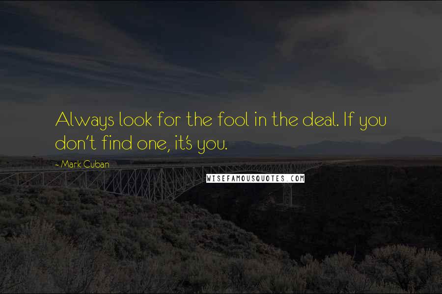 Mark Cuban Quotes: Always look for the fool in the deal. If you don't find one, it's you.