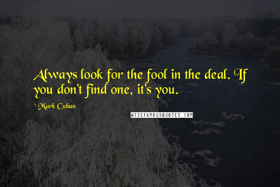 Mark Cuban Quotes: Always look for the fool in the deal. If you don't find one, it's you.