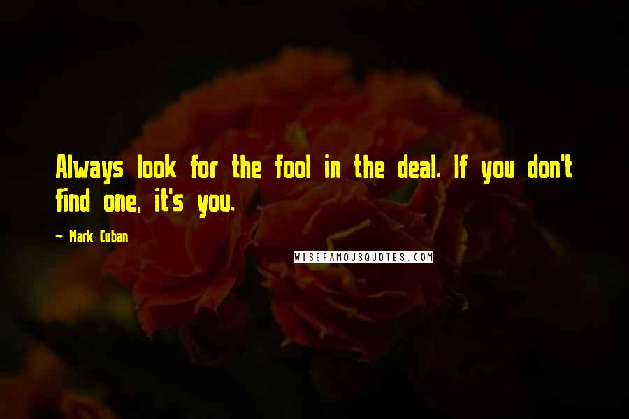 Mark Cuban Quotes: Always look for the fool in the deal. If you don't find one, it's you.