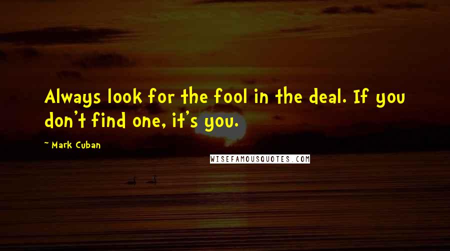 Mark Cuban Quotes: Always look for the fool in the deal. If you don't find one, it's you.