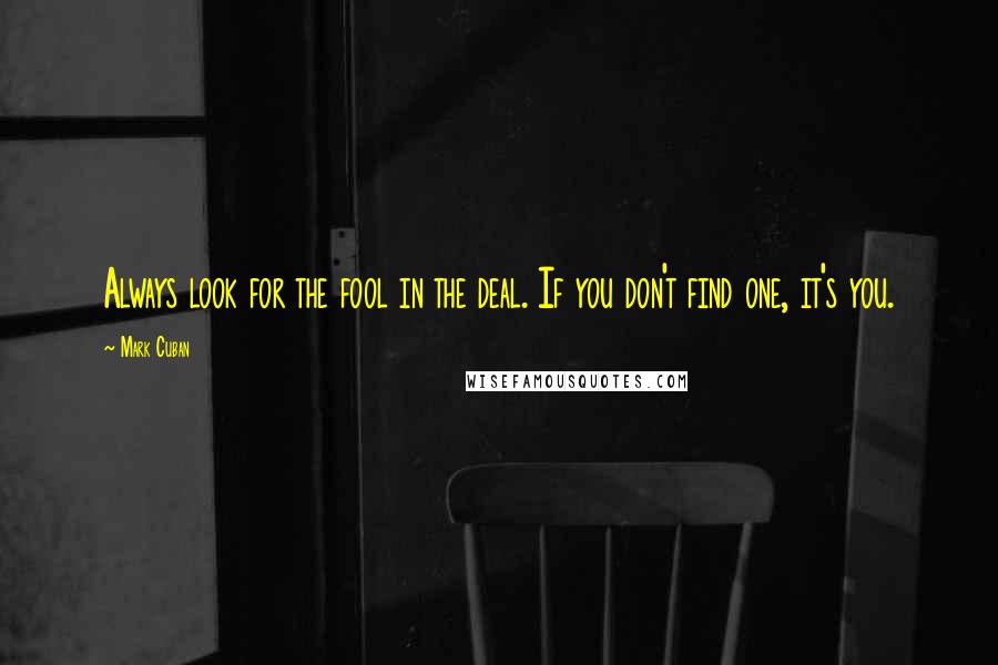 Mark Cuban Quotes: Always look for the fool in the deal. If you don't find one, it's you.