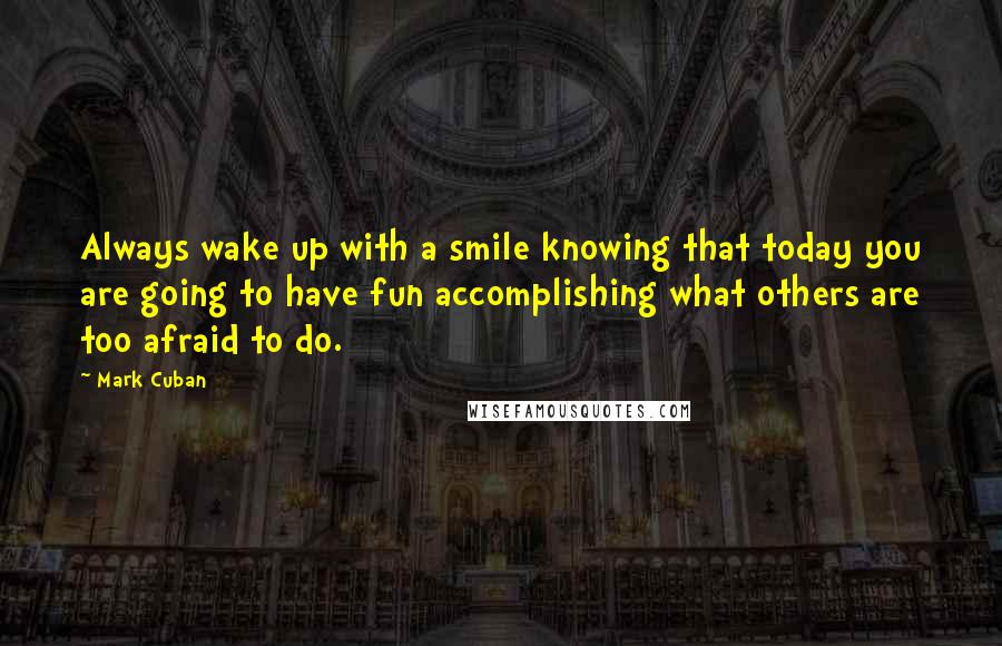 Mark Cuban Quotes: Always wake up with a smile knowing that today you are going to have fun accomplishing what others are too afraid to do.