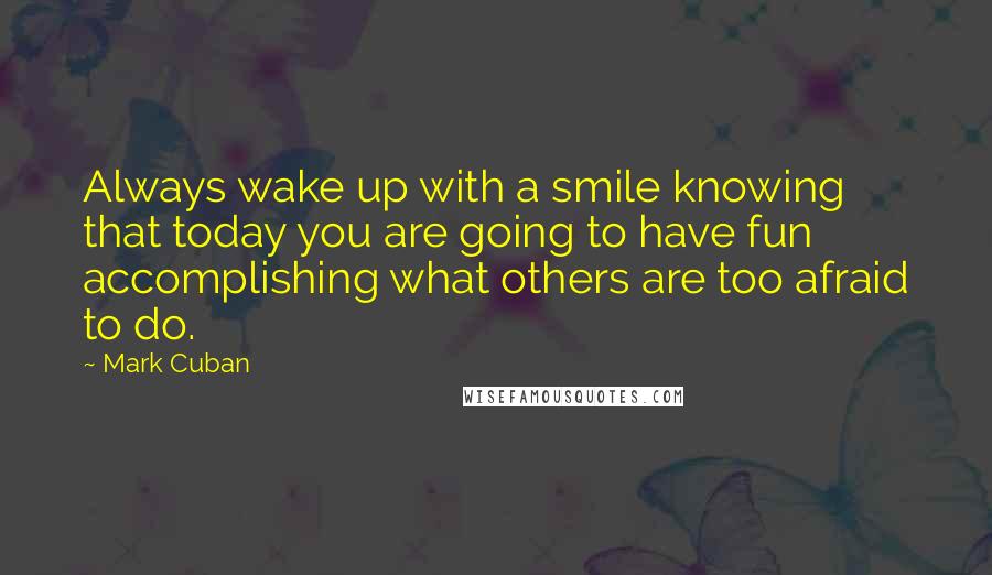 Mark Cuban Quotes: Always wake up with a smile knowing that today you are going to have fun accomplishing what others are too afraid to do.