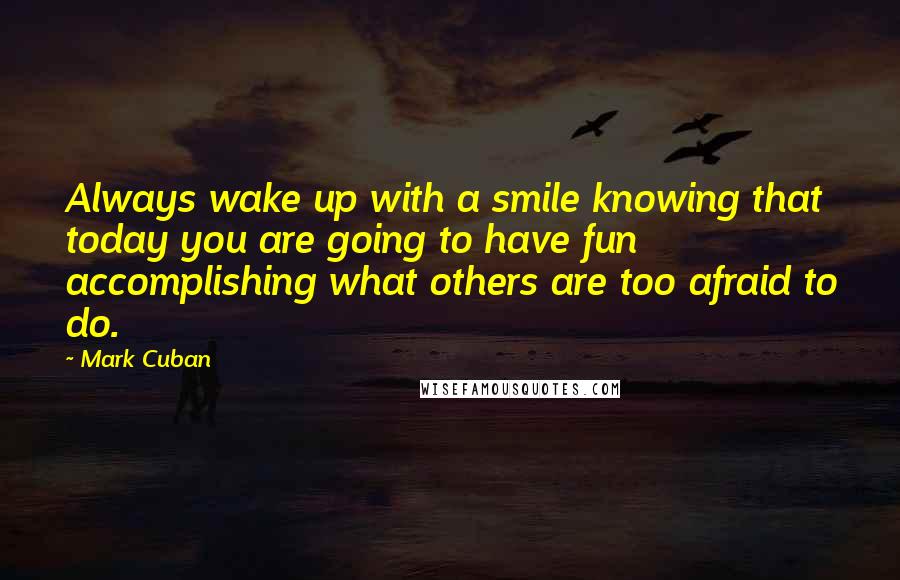 Mark Cuban Quotes: Always wake up with a smile knowing that today you are going to have fun accomplishing what others are too afraid to do.