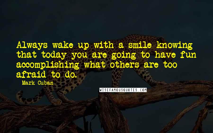 Mark Cuban Quotes: Always wake up with a smile knowing that today you are going to have fun accomplishing what others are too afraid to do.