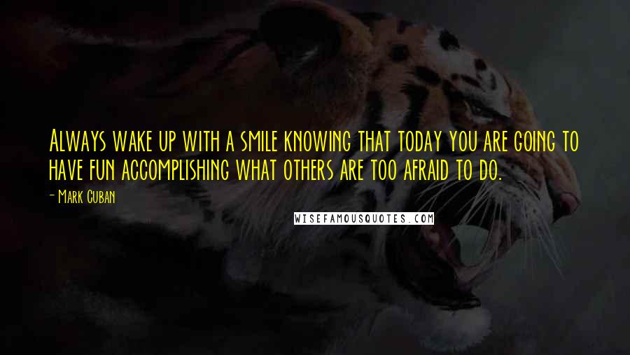 Mark Cuban Quotes: Always wake up with a smile knowing that today you are going to have fun accomplishing what others are too afraid to do.