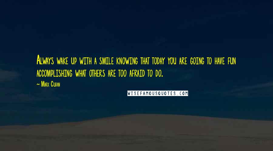 Mark Cuban Quotes: Always wake up with a smile knowing that today you are going to have fun accomplishing what others are too afraid to do.