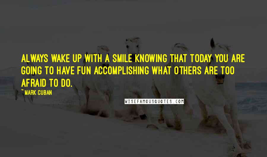 Mark Cuban Quotes: Always wake up with a smile knowing that today you are going to have fun accomplishing what others are too afraid to do.