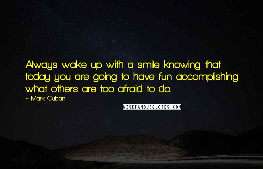 Mark Cuban Quotes: Always wake up with a smile knowing that today you are going to have fun accomplishing what others are too afraid to do.