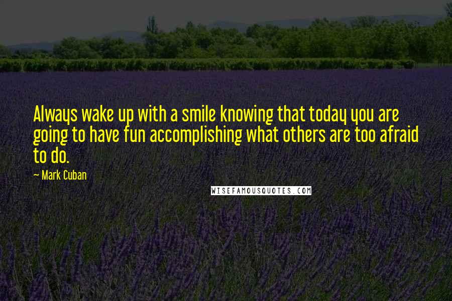 Mark Cuban Quotes: Always wake up with a smile knowing that today you are going to have fun accomplishing what others are too afraid to do.