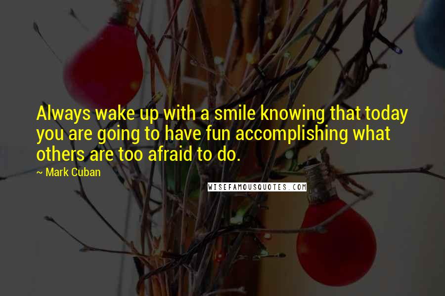 Mark Cuban Quotes: Always wake up with a smile knowing that today you are going to have fun accomplishing what others are too afraid to do.