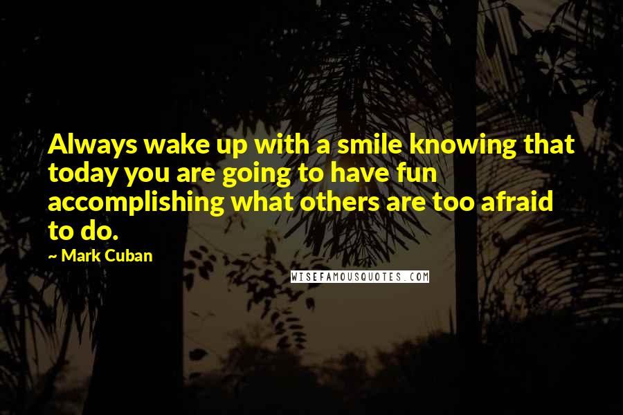 Mark Cuban Quotes: Always wake up with a smile knowing that today you are going to have fun accomplishing what others are too afraid to do.