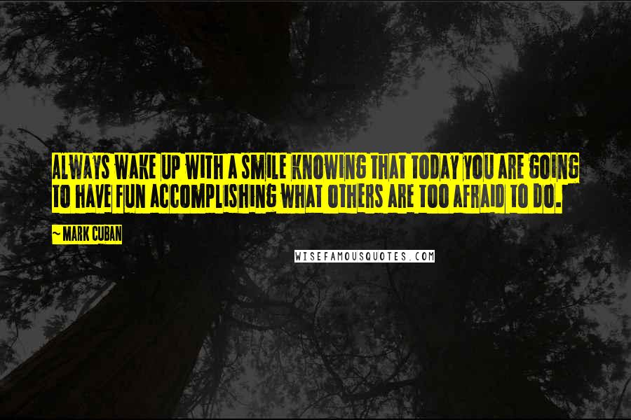 Mark Cuban Quotes: Always wake up with a smile knowing that today you are going to have fun accomplishing what others are too afraid to do.