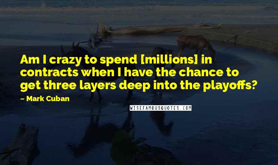 Mark Cuban Quotes: Am I crazy to spend [millions] in contracts when I have the chance to get three layers deep into the playoffs?