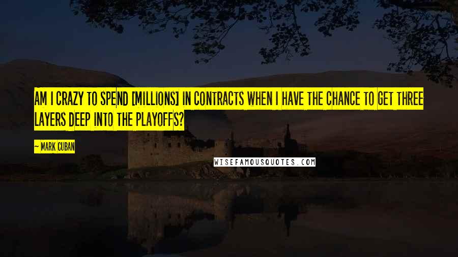 Mark Cuban Quotes: Am I crazy to spend [millions] in contracts when I have the chance to get three layers deep into the playoffs?