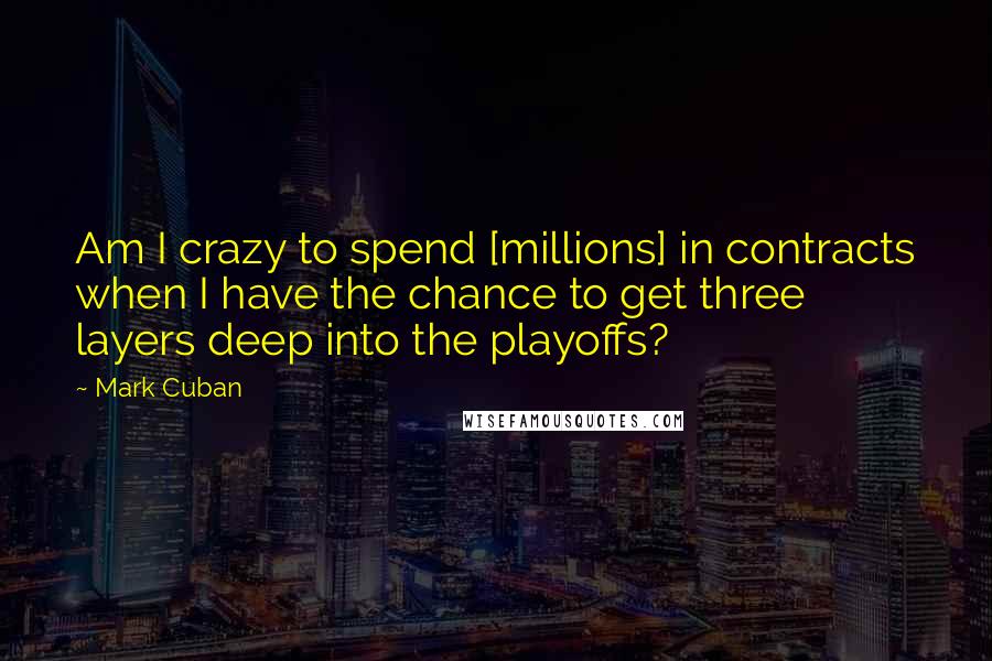 Mark Cuban Quotes: Am I crazy to spend [millions] in contracts when I have the chance to get three layers deep into the playoffs?