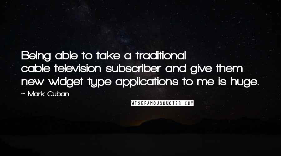 Mark Cuban Quotes: Being able to take a traditional cable-television subscriber and give them new widget type applications to me is huge.