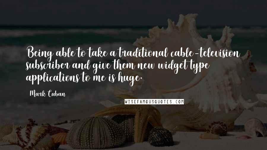 Mark Cuban Quotes: Being able to take a traditional cable-television subscriber and give them new widget type applications to me is huge.