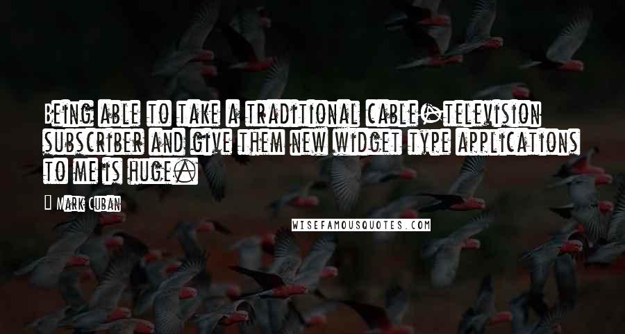 Mark Cuban Quotes: Being able to take a traditional cable-television subscriber and give them new widget type applications to me is huge.