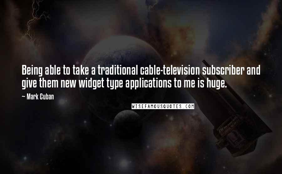 Mark Cuban Quotes: Being able to take a traditional cable-television subscriber and give them new widget type applications to me is huge.