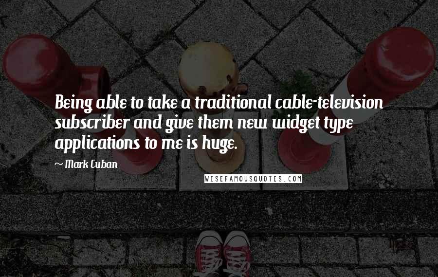 Mark Cuban Quotes: Being able to take a traditional cable-television subscriber and give them new widget type applications to me is huge.