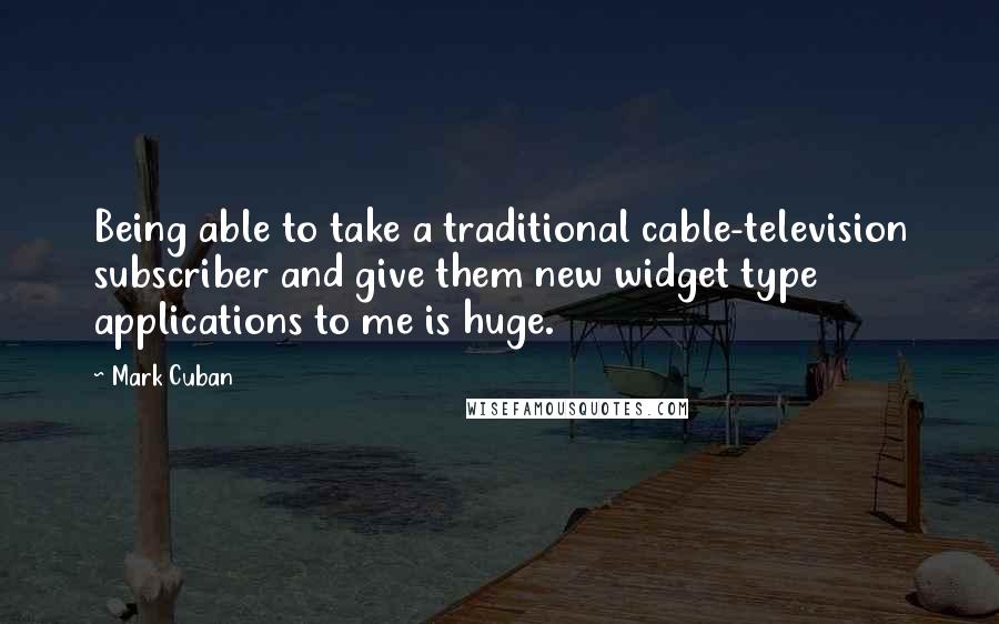 Mark Cuban Quotes: Being able to take a traditional cable-television subscriber and give them new widget type applications to me is huge.