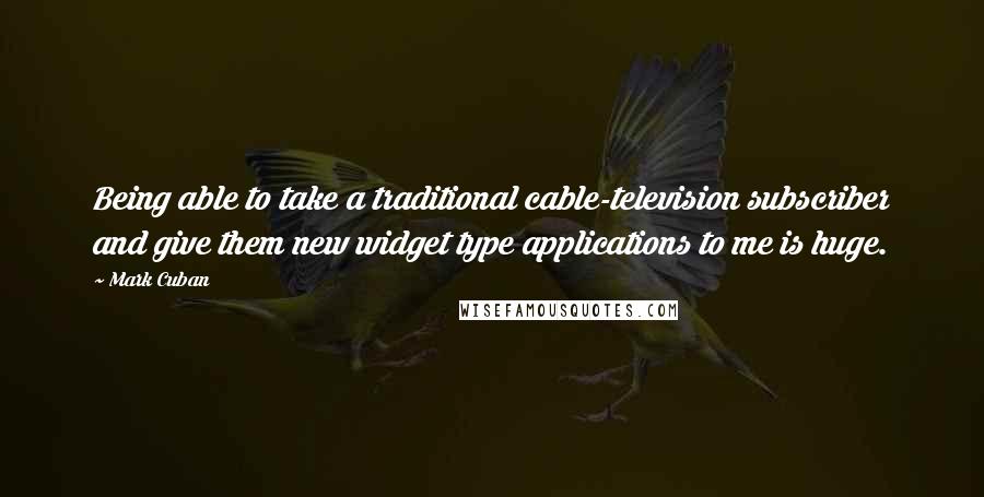 Mark Cuban Quotes: Being able to take a traditional cable-television subscriber and give them new widget type applications to me is huge.