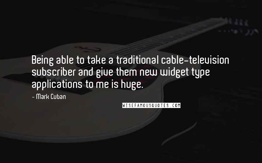 Mark Cuban Quotes: Being able to take a traditional cable-television subscriber and give them new widget type applications to me is huge.