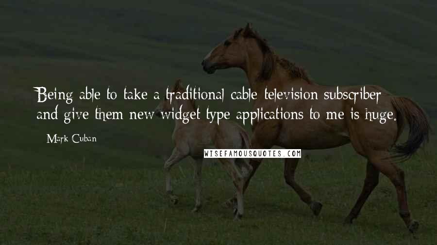 Mark Cuban Quotes: Being able to take a traditional cable-television subscriber and give them new widget type applications to me is huge.