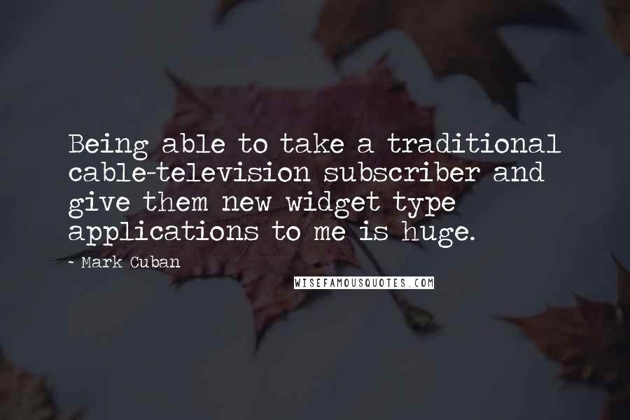 Mark Cuban Quotes: Being able to take a traditional cable-television subscriber and give them new widget type applications to me is huge.