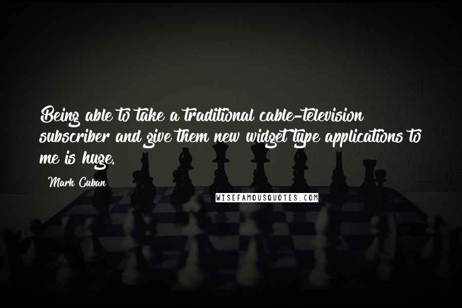 Mark Cuban Quotes: Being able to take a traditional cable-television subscriber and give them new widget type applications to me is huge.