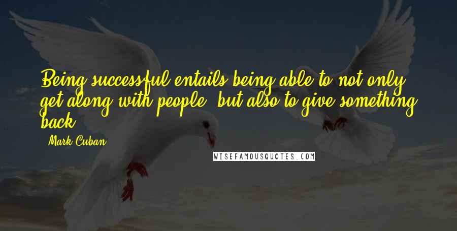 Mark Cuban Quotes: Being successful entails being able to not only get along with people, but also to give something back