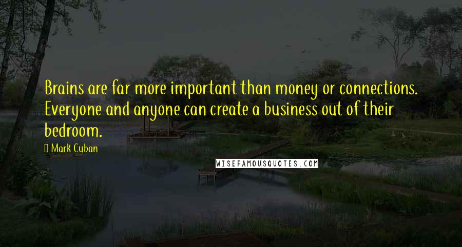 Mark Cuban Quotes: Brains are far more important than money or connections. Everyone and anyone can create a business out of their bedroom.