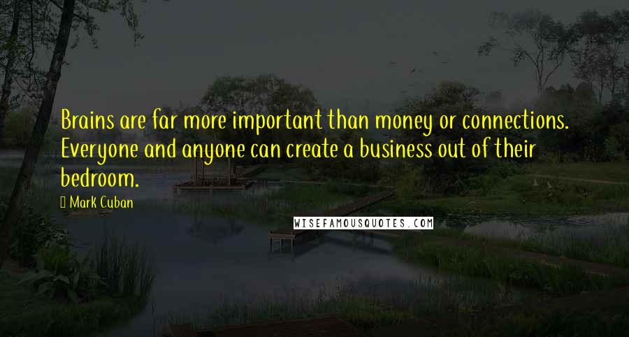 Mark Cuban Quotes: Brains are far more important than money or connections. Everyone and anyone can create a business out of their bedroom.