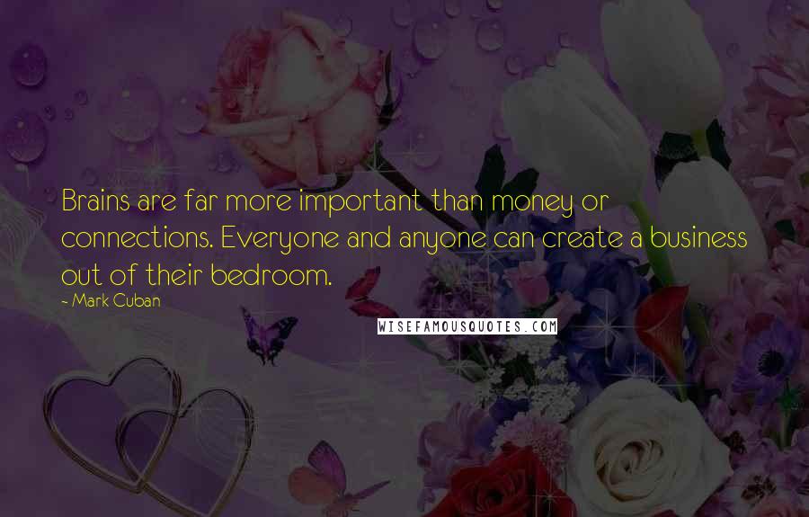 Mark Cuban Quotes: Brains are far more important than money or connections. Everyone and anyone can create a business out of their bedroom.