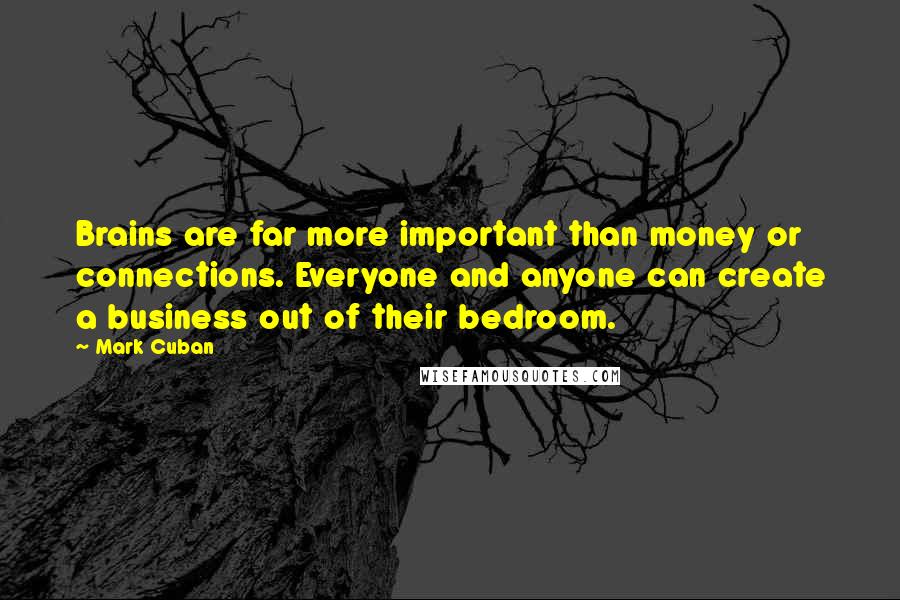 Mark Cuban Quotes: Brains are far more important than money or connections. Everyone and anyone can create a business out of their bedroom.