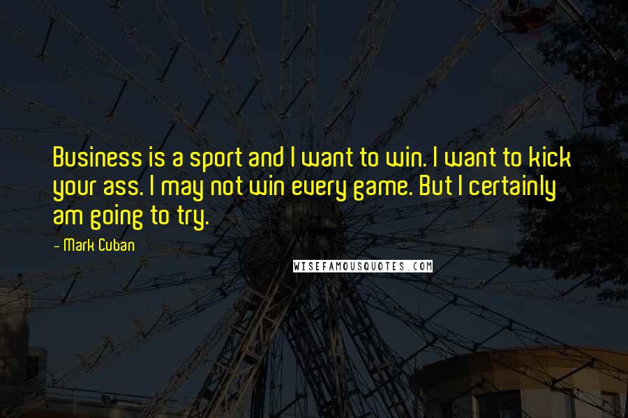 Mark Cuban Quotes: Business is a sport and I want to win. I want to kick your ass. I may not win every game. But I certainly am going to try.